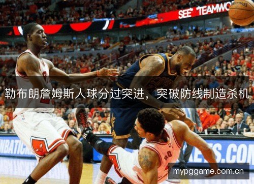 勒布朗詹姆斯人球分过突进，突破防线制造杀机