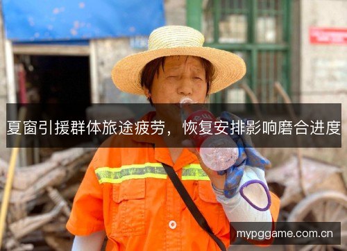 夏窗引援群体旅途疲劳，恢复安排影响磨合进度