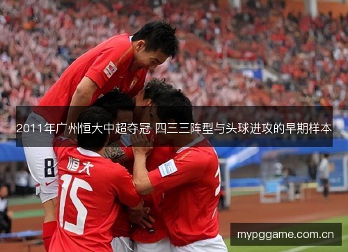2011年广州恒大中超夺冠 四三三阵型与头球进攻的早期样本