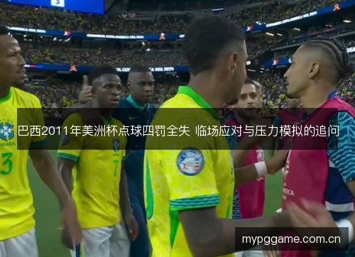巴西2011年美洲杯点球四罚全失 临场应对与压力模拟的追问